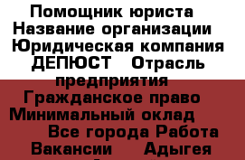 Помощник юриста › Название организации ­ Юридическая компания ДЕПЮСТ › Отрасль предприятия ­ Гражданское право › Минимальный оклад ­ 70 000 - Все города Работа » Вакансии   . Адыгея респ.,Адыгейск г.